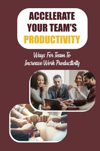 Accelerate Your Team's Productivity Ways For Team To Increase Work Productivity: Activate The Brilliant Potential