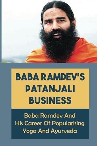 Baba Ramdev'S Patanjali Business Baba Ramdev And His Career Of Popularising Yoga And Ayurveda: Attaining Moksha In The Himalayas