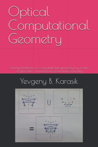 Optical Computational Geometry Solving Problems of Computational Geometry by Means of Geometric Constructions Performed Optically