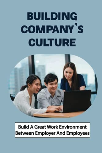 Building Company'S Culture Build A Great Work Environment Between Employer And Employees: Business Lessons