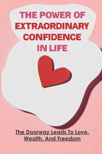 The Power Of Extraordinary Confidence In Life The Doorway Leads To Love, Wealth, And Freedom: Create An Amazing Relationship