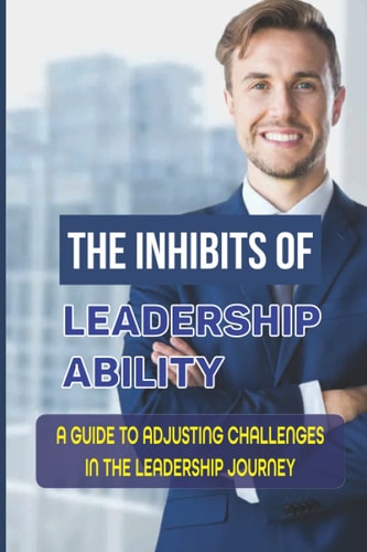 The Inhibits Of Leadership Ability A Guide To Adjusting Challenges In The Leadership Journey: Setting Leadership Focus