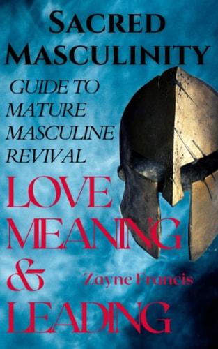 Sacred Masculinity Guide To Mature Masculine Revival In Love, Meaning, and Leading