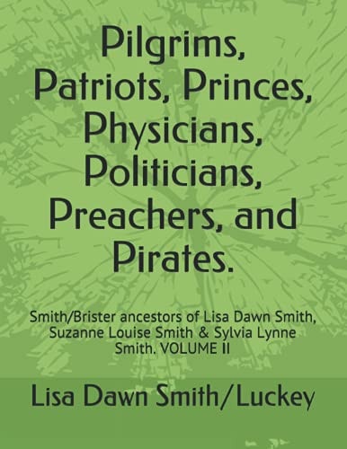 Pilgrims, Patriots, Princes, Physicians, Politicians, Preachers, and Pirates. Smith/Brister Ancestors of Lisa Dawn Smith, Suzanne Louise Smith & Sylvia Lynne Smith. VOLUME II