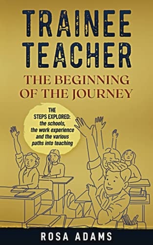 Trainee Teacher The Beginning Of The Journey: The Steps Explored: the Schools, the Work Experience and the Various Paths Into Teaching.