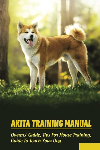 Akita Training Manual Owners' Guide, Tips For House Training, Guide To Teach Your Dog: How To Train A Akita To Behave