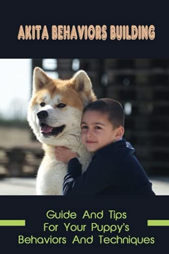 Akita Behaviors Building Guide And Tips For Your Puppy's Behaviors And Techniques: How To Make Akita To Learn