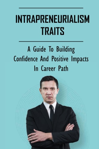 Intrapreneurialism Traits A Guide To Building Confidence And Positive Impacts In Career Path: Prioritizing Positive Impacts
