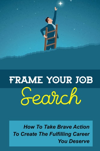Frame Your Job Search How To Take Brave Action To Create The Fulfilling Career You Deserve: Landing A Great Opportunity