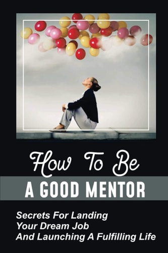 How To Be A Good Mentor Secrets For Landing Your Dream Job And Launching A Fulfilling Life: Mentoring Numerous Job Candidates