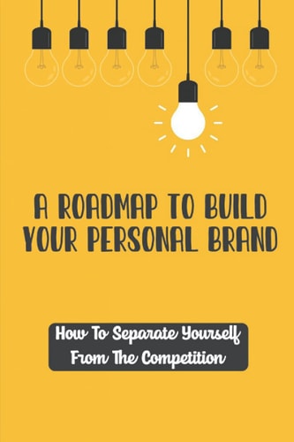 A Roadmap To Build Your Personal Brand How To Separate Yourself From The Competition: Become Leading Voices In Your Field