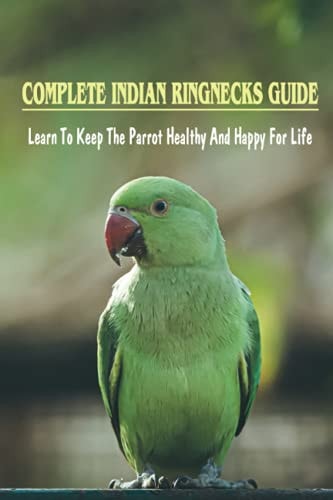Complete Indian Ringnecks Guide Learn To Keep The Parrot Healthy And Happy For Life: Indian Ringneck Diet And Nutrition