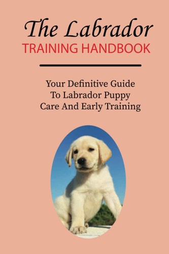 The Labrador Training Handbook Your Definitive Guide To Labrador Puppy Care And Early Training: Commands Labrador Puppies Should Learn