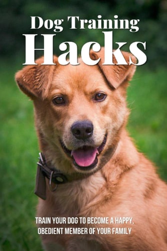 Dog Training Hacks Train Your Dog To Become A Happy, Obedient Member Of Your Family: Dog Training Exercises