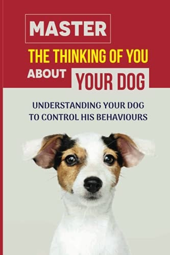 Master The Thinking Of You About Your Dog Understanding Your Dog To Control His Behaviours: How To Stop Bad Dog Behavior
