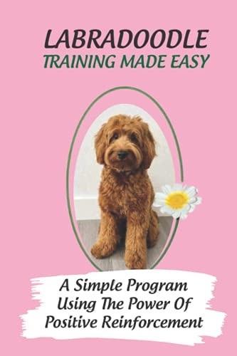 Labradoodle Training Made Easy A Simple Program Using The Power Of Positive Reinforcement: How To Communicate With A Labradoodle Using Dog Language