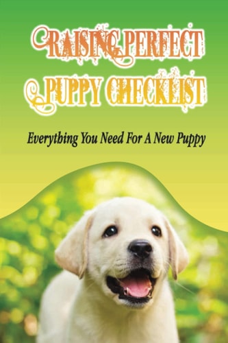 Raising Perfect Puppy Checklist Everything You Need For A New Puppy: Understanding The Psyche Of Your Canine