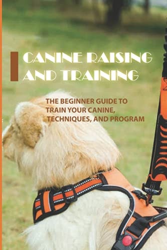 Canine Raising And Training The Beginner Guide To Train Your Canine, Techniques, And Program: Training Canine At Home