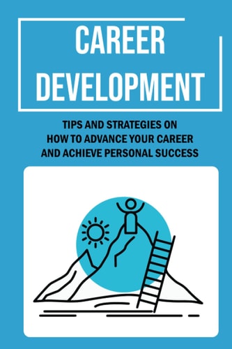 Career Development Tips And Strategies On How To Advance Your Career And Achieve Personal Success: Career Management