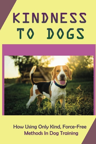 Kindness To Dogs How Using Only Kind, Force-Free Methods In Dog Training: What Is Force-Free Dog Training