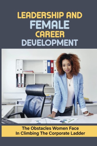 Leadership And Female Career Development The Obstacles Women Face In Climbing The Corporate Ladder: The Value Of Getting The Right People Around You