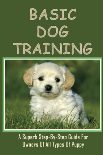 Basic Dog Training A Superb Step-By-Step Guide For Owners Of All Types Of Puppy: How To Train Your Dog Tricks