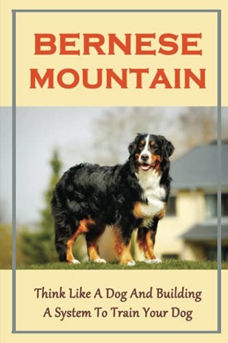 Bernese Mountain Think Like A Dog And Building A System To Train Your Dog: Bernese Mountain Training Guide