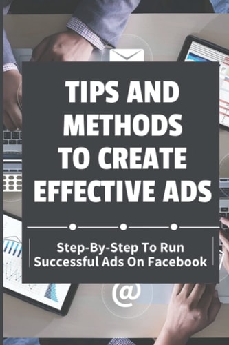 Tips And Methods To Create Effective Ads Step-By-Step To Run Successful Ads On Facebook: Take Your Marketing Strategy
