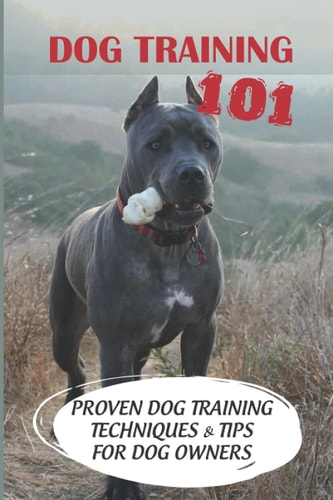 Dog Training 101 Proven Dog Training Techniques & Tips For Dog Owners: How To Train A Puppy
