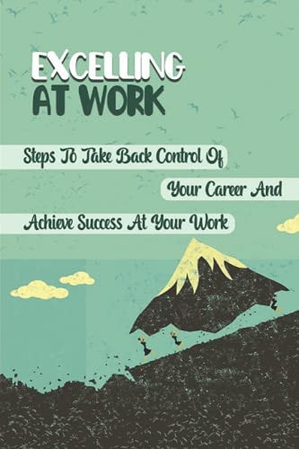 Excelling At Work Steps To Take Back Control Of Your Career And Achieve Success At Your Work: Career Development Strategies