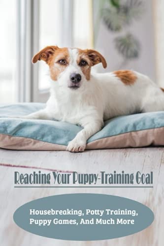 Reaching Your Puppy-Training Goal Housebreaking, Potty Training, Puppy Games, And Much More: Potty Training A Puppy