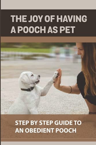 The Joy Of Having A Pooch As Pet Step By Step Guide To An Obedient Pooch: How To Raise An Obedient Pooch