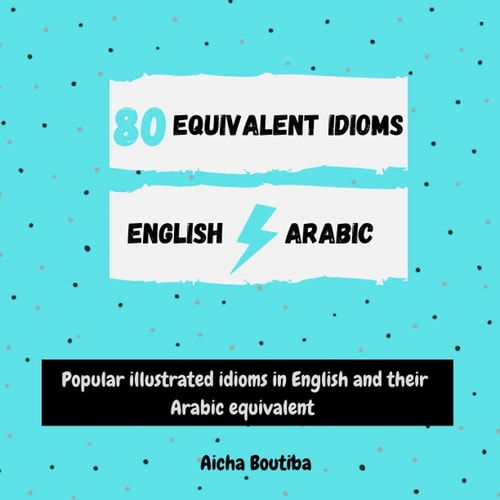 80 Equivalent Idioms English-Arabic Popular Illustrated Idioms in English and Their Arabic Equivalent