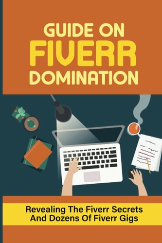 Guide On Fiverr Domination Revealing The Fiverr Secrets And Dozens Of Fiverr Gigs: How To Do Dozens Of Fiverr Gigs