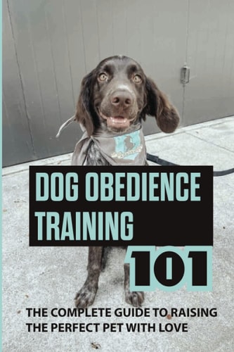 Dog Obedience Training 101 The Complete Guide To Raising The Perfect Pet With Love: How To Diy Obedience Train Your Dog