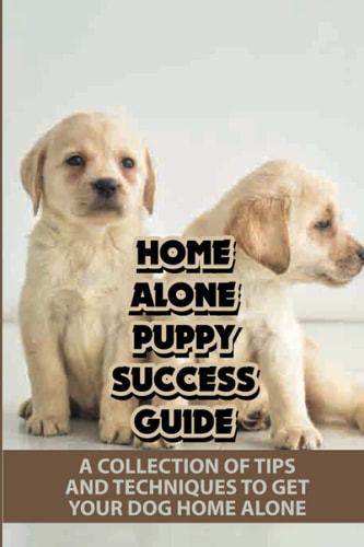 Home Alone Puppy Success Guide A Collection Of Tips And Techniques To Get Your Dog Home Alone: How To Teach A Dog To Stay Home Alone