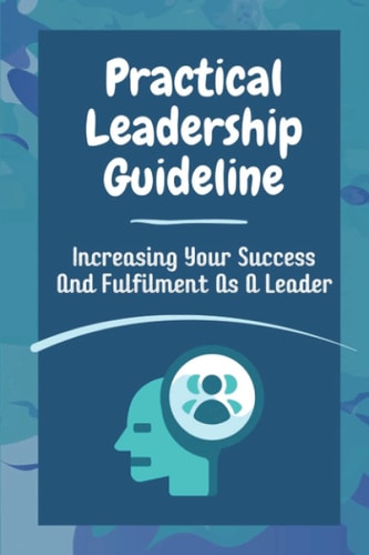 Practical Leadership Guideline Increasing Your Success And Fulfilment As A Leader: Guide For Leadership Insights