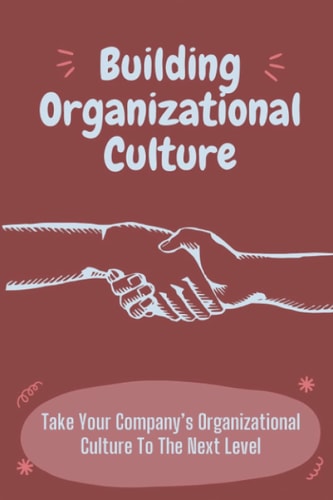 Building Organizational Culture Take Your Company's Organizational Culture To The Next Level: Create Ethical Organizational Culture
