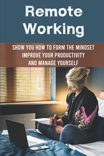 Remote Working Show You How To Form The Mindset, Improve Your Productivity And Manage Yourself: Working From Home Tips For Success