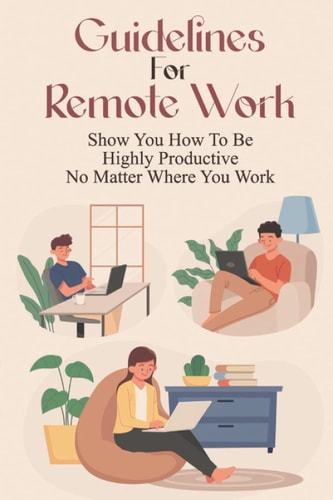Guidelines For Remote Work Show You How To Be Highly Productive No Matter Where You Work: Tips For Working From Home Effectively