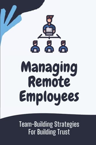 Managing Remote Employees Team-Building Strategies For Building Trust: The Ultimate Guide To Remote Work