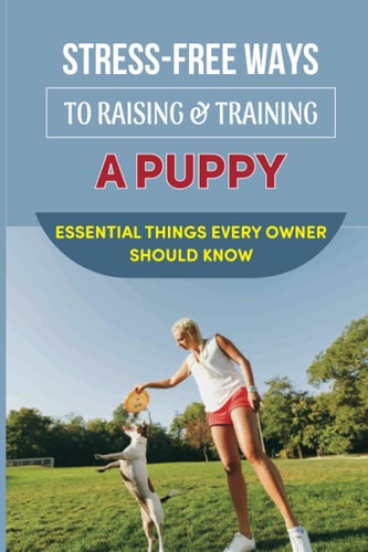 Stress-Free Ways To Raising & Training A Puppy Essential Things Every Owner Should Know: Guide To House Train Or House Break Your Puppy