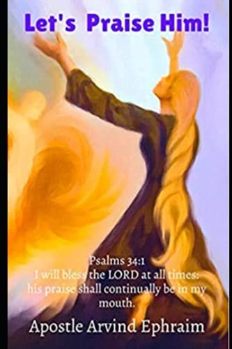Let's Praise Him! Psalms 34:1 "I Will Bless the LORD at All Times: His Praise Shall Continually be in My Mouth."