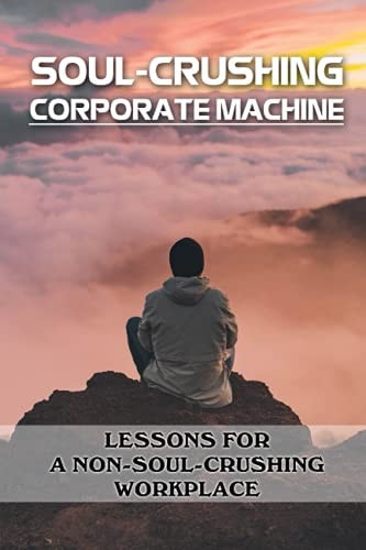 Soul-Crushing Corporate Machine Lessons For A Non-Soul-Crushing Workplace: Guide To Avoid The Soul-Crushing Business