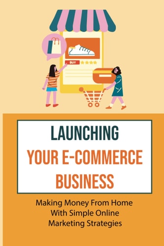 Launching Your E-Commerce Business Making Money From Home With Simple Online Marketing Strategies: E Commerce Business Models