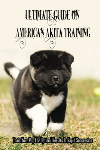 Ultimate Guide On American Akita Training Train Your Pup For Optimal Results In Rapid Succession: Teach Your Akita To Sit
