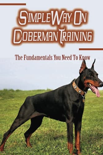 Simple Way On Doberman Training The Fundamentals You Need To Know: Training A Doberman To Understand Your Commands