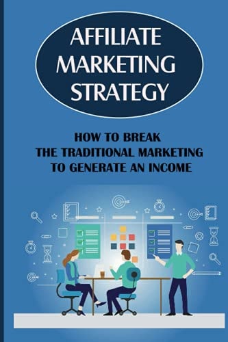 Affiliate Marketing Strategy How To Break The Traditional Marketing To Generate An Income: Affiliate Marketing Meaning