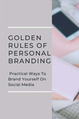 Golden Rules Of Personal Branding Practical Ways To Brand Yourself On Social Media: Personal Branding Quick Start Guide