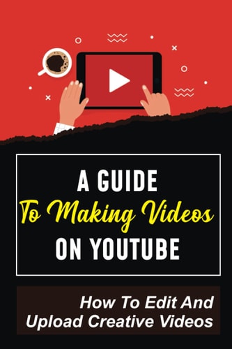 A Guide To Making Videos On Youtube How To Edit And Upload Creative Videos: Youtube Channel Tips